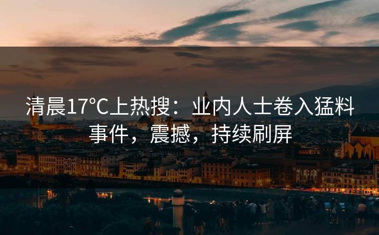 清晨17℃上热搜：业内人士卷入猛料事件，震撼，持续刷屏