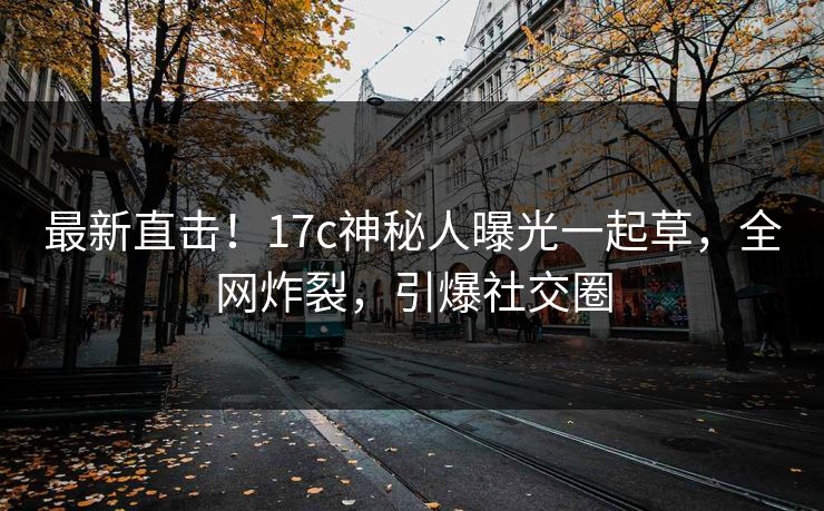 最新直击！17c神秘人曝光一起草，全网炸裂，引爆社交圈
