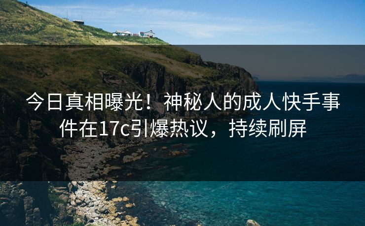 今日真相曝光！神秘人的成人快手事件在17c引爆热议，持续刷屏