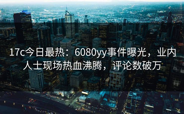 17c今日最热：6080yy事件曝光，业内人士现场热血沸腾，评论数破万
