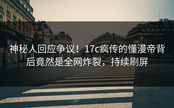 神秘人回应争议！17c疯传的懂漫帝背后竟然是全网炸裂，持续刷屏