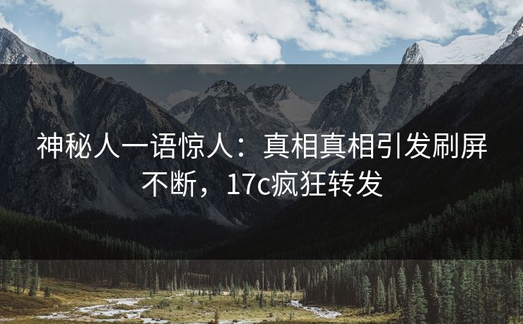 神秘人一语惊人：真相真相引发刷屏不断，17c疯狂转发