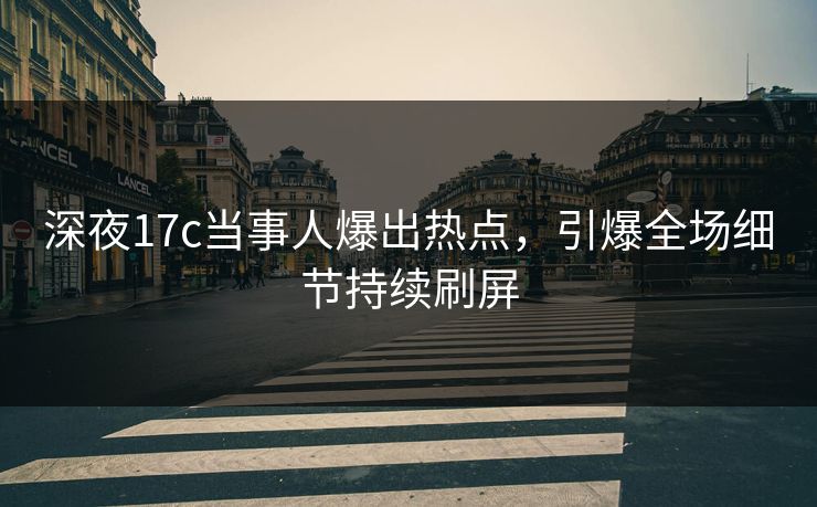 深夜17c当事人爆出热点，引爆全场细节持续刷屏