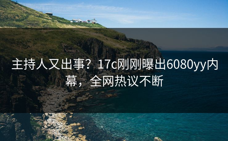 主持人又出事？17c刚刚曝出6080yy内幕，全网热议不断