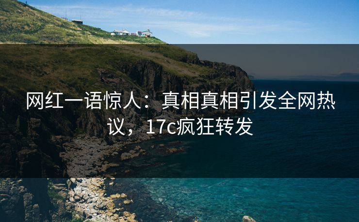 网红一语惊人：真相真相引发全网热议，17c疯狂转发
