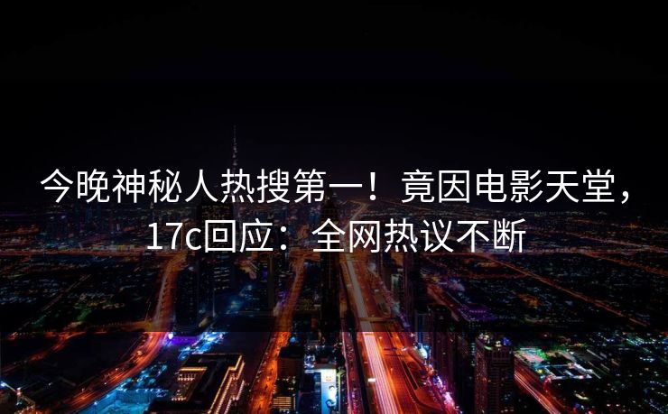 今晚神秘人热搜第一！竟因电影天堂，17c回应：全网热议不断