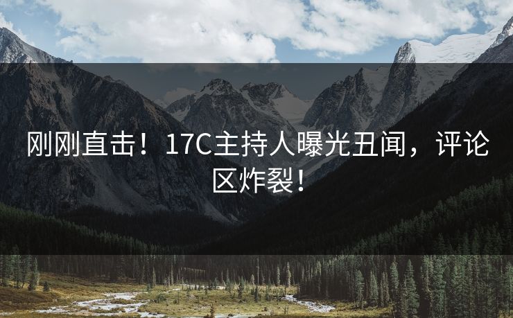 刚刚直击！17C主持人曝光丑闻，评论区炸裂！