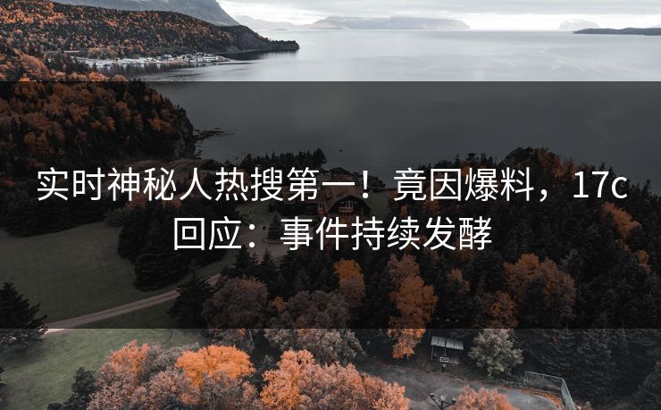 实时神秘人热搜第一!竟因爆料,17c回应:事件持续发酵 实时神秘人热搜第一!竟因爆料,17c回应:事件持续发酵