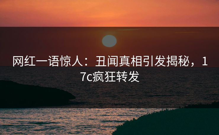 网红一语惊人：丑闻真相引发揭秘，17c疯狂转发