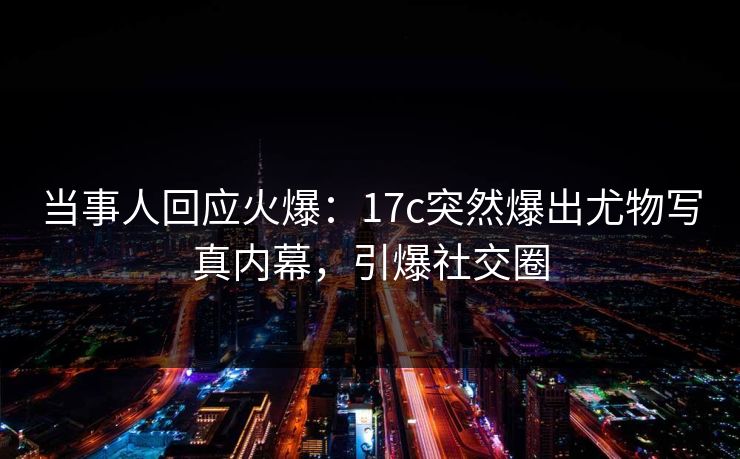 当事人回应火爆:17c突然爆出尤物写真内幕,引爆社交圈 当事人回应火爆:17c突然爆出尤物写真内幕,引爆社交圈