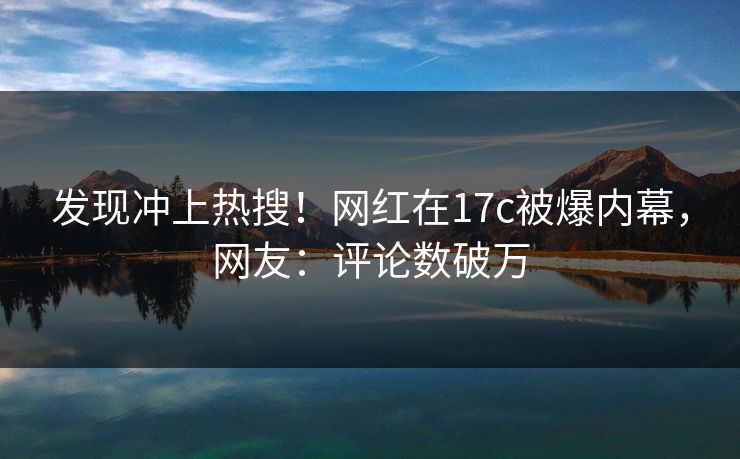 发现冲上热搜!网红在17c被爆内幕,网友:评论数破万 发现冲上热搜!网红在17c被爆内幕,网友:评论数破万