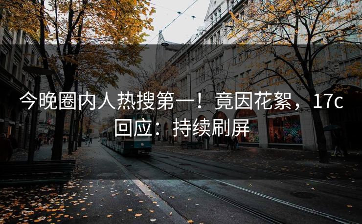 今晚圈内人热搜第一!竟因花絮,17c回应:持续刷屏 今晚圈内人热搜第一!竟因花絮,17c回应:持续刷屏