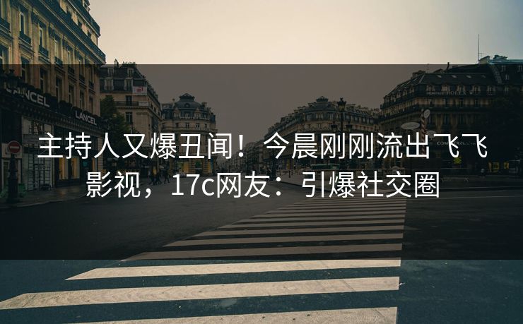 主持人又爆丑闻！今晨刚刚流出飞飞影视，17c网友：引爆社交圈
