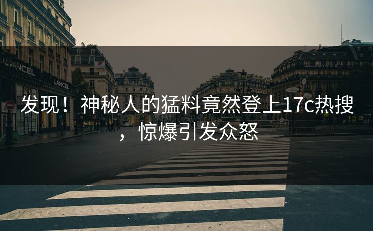 发现！神秘人的猛料竟然登上17c热搜，惊爆引发众怒