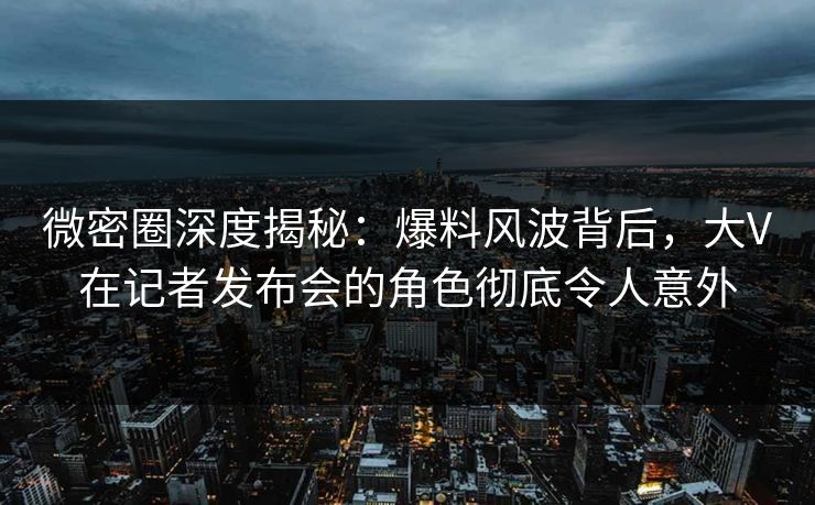 微密圈深度揭秘:爆料风波背后,大V在记者发布会的角色彻底令人意外 微密圈深度揭秘:爆料风波背后,大V在记者发布会的角色彻底令人意外