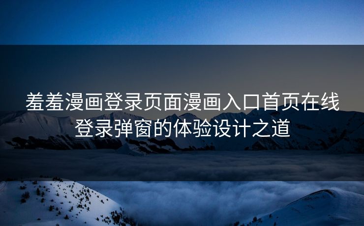 羞羞漫画登录页面漫画入口首页在线登录弹窗的体验设计之道 羞羞漫画登录页面漫画入口首页在线登录弹窗的体验设计之道