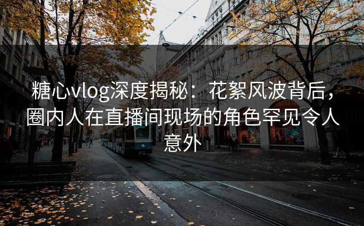 糖心vlog深度揭秘：花絮风波背后，圈内人在直播间现场的角色罕见令人意外