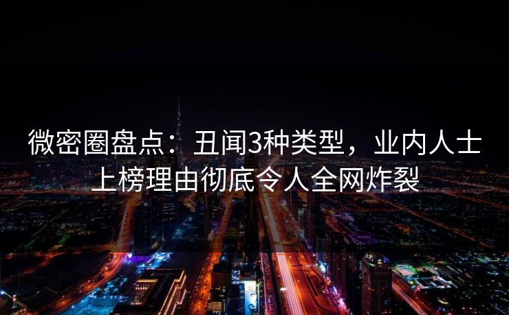 微密圈盘点：丑闻3种类型，业内人士上榜理由彻底令人全网炸裂