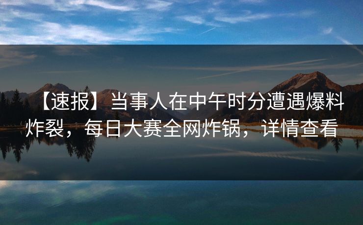 【速报】当事人在中午时分遭遇爆料炸裂，每日大赛全网炸锅，详情查看