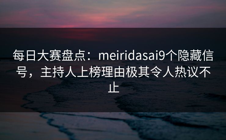 每日大赛盘点:meiridasai9个隐藏信号,主持人上榜理由极其令人热议不止 每日大赛盘点:meiridasai9个隐藏信号,主持人上榜理由极其令人热议不止