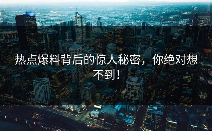 热点爆料背后的惊人秘密,你绝对想不到! 热点爆料背后的惊人秘密,你绝对想不到!