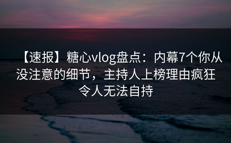 【速报】糖心vlog盘点:内幕7个你从没注意的细节,主持人上榜理由疯狂令人无法自持 【速报】糖心vlog盘点:内幕7个你从没注意的细节,主持人上榜理由疯狂令人无法自持