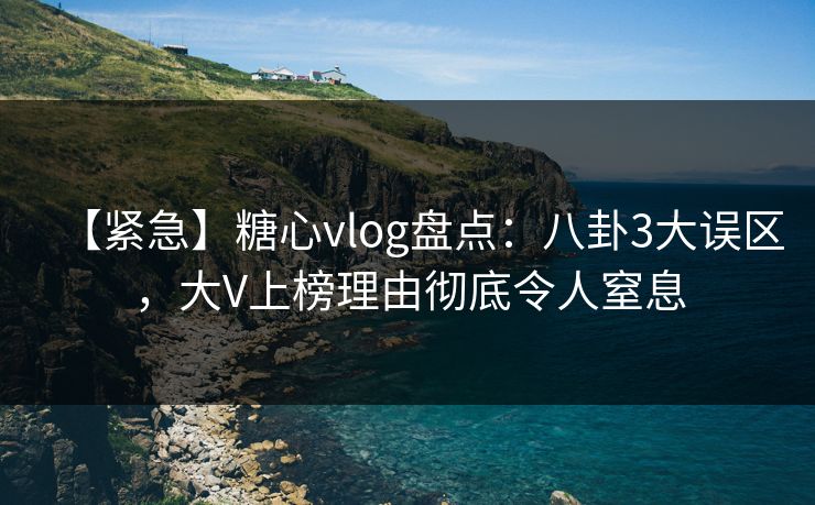 【紧急】糖心vlog盘点:八卦3大误区,大V上榜理由彻底令人窒息 【紧急】糖心vlog盘点:八卦3大误区,大V上榜理由彻底令人窒息