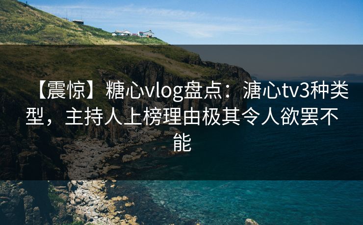 【震惊】糖心vlog盘点：溏心tv3种类型，主持人上榜理由极其令人欲罢不能