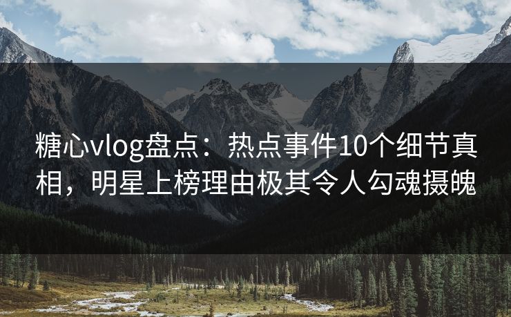 糖心vlog盘点：热点事件10个细节真相，明星上榜理由极其令人勾魂摄魄