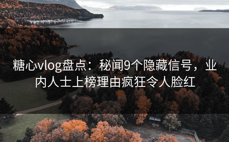 糖心vlog盘点：秘闻9个隐藏信号，业内人士上榜理由疯狂令人脸红