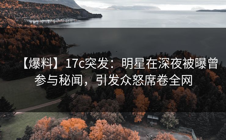 【爆料】17c突发:明星在深夜被曝曾参与秘闻,引发众怒席卷全网 【爆料】17c突发:明星在深夜被曝曾参与秘闻,引发众怒席卷全网