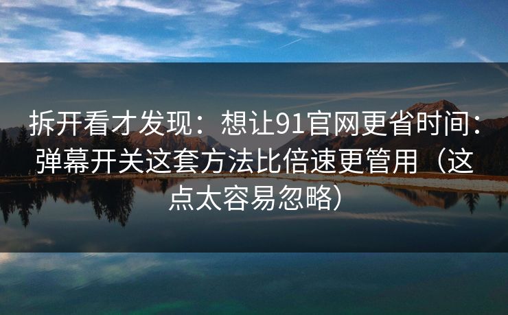 拆开看才发现:想让91官网更省时间:弹幕开关这套方法比倍速更管用(这点太容易忽略) 拆开看才发现:想让91官网更省时间:弹幕开关这套方法比倍速更管用(这点太容易忽略)
