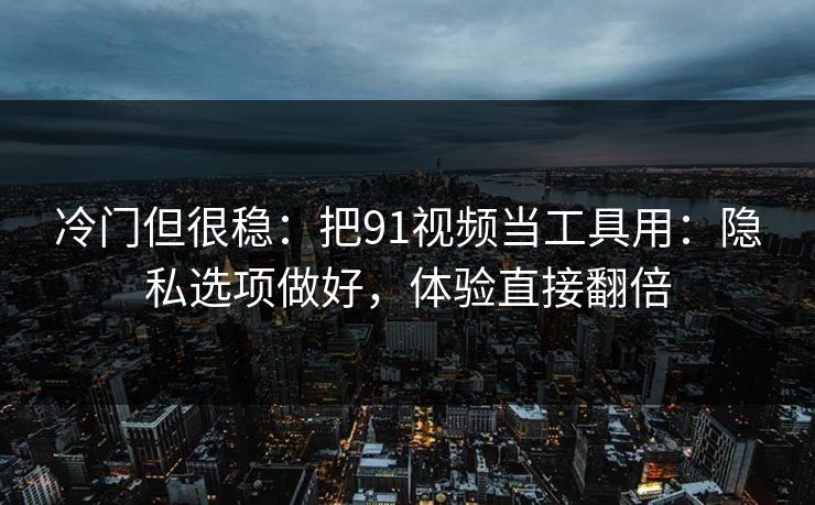 冷门但很稳：把91视频当工具用：隐私选项做好，体验直接翻倍