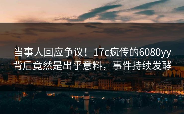 当事人回应争议!17c疯传的6080yy背后竟然是出乎意料,事件持续发酵 当事人回应争议!17c疯传的6080yy背后竟然是出乎意料,事件持续发酵