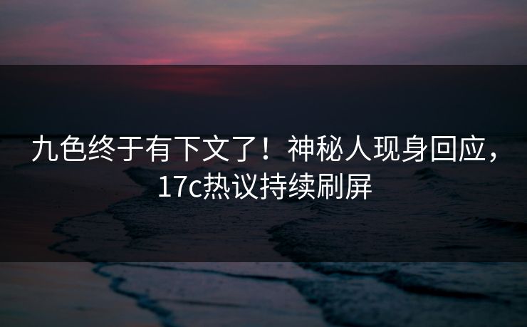九色终于有下文了！神秘人现身回应，17c热议持续刷屏