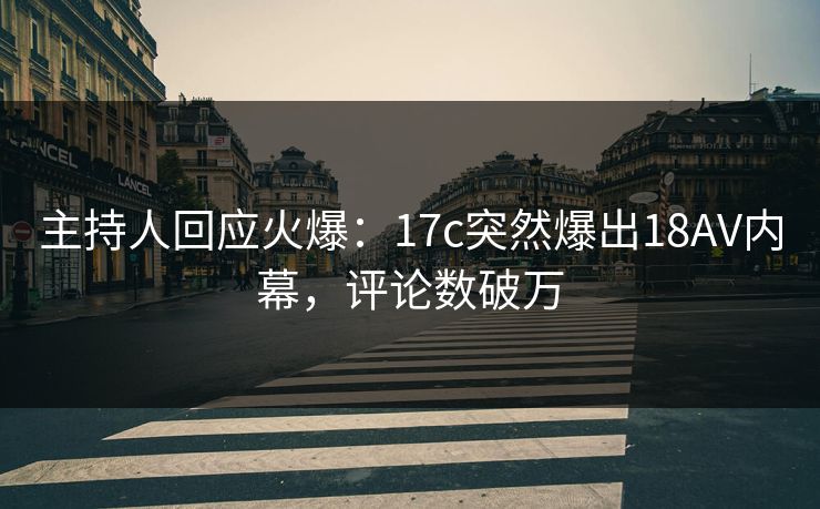 主持人回应火爆:17c突然爆出18AV内幕,评论数破万 主持人回应火爆:17c突然爆出18AV内幕,评论数破万