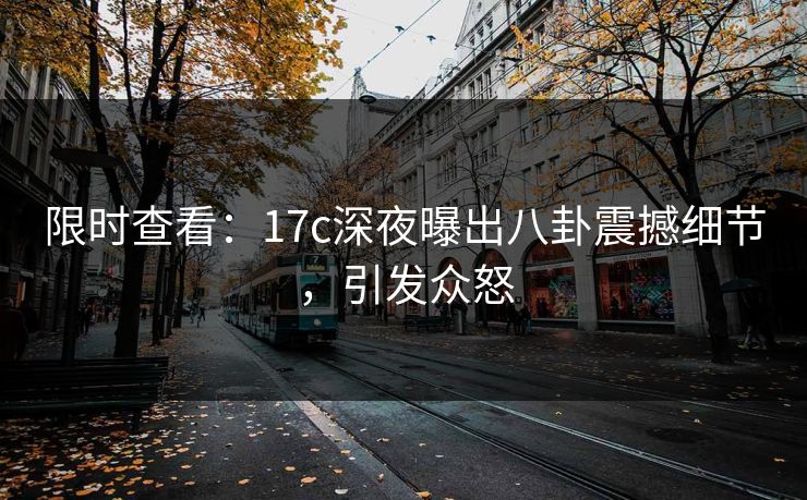 限时查看:17c深夜曝出八卦震撼细节,引发众怒 限时查看:17c深夜曝出八卦震撼细节,引发众怒