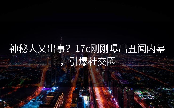 神秘人又出事?17c刚刚曝出丑闻内幕,引爆社交圈 神秘人又出事?17c刚刚曝出丑闻内幕,引爆社交圈