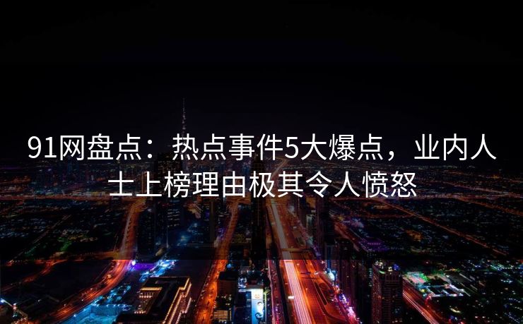 91网盘点：热点事件5大爆点，业内人士上榜理由极其令人愤怒
