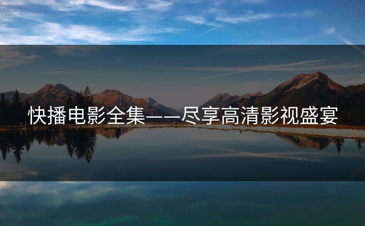 快播电影全集——尽享高清影视盛宴