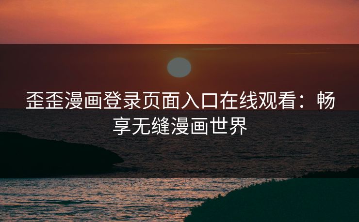 歪歪漫画登录页面入口在线观看:畅享无缝漫画世界 歪歪漫画登录页面入口在线观看:畅享无缝漫画世界
