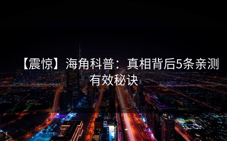 【震惊】海角科普：真相背后5条亲测有效秘诀