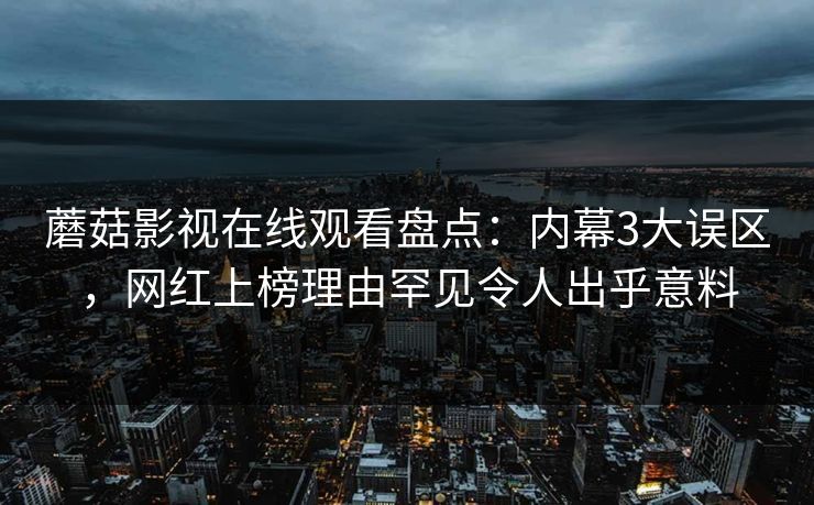 蘑菇影视在线观看盘点:内幕3大误区,网红上榜理由罕见令人出乎意料 蘑菇影视在线观看盘点:内幕3大误区,网红上榜理由罕见令人出乎意料