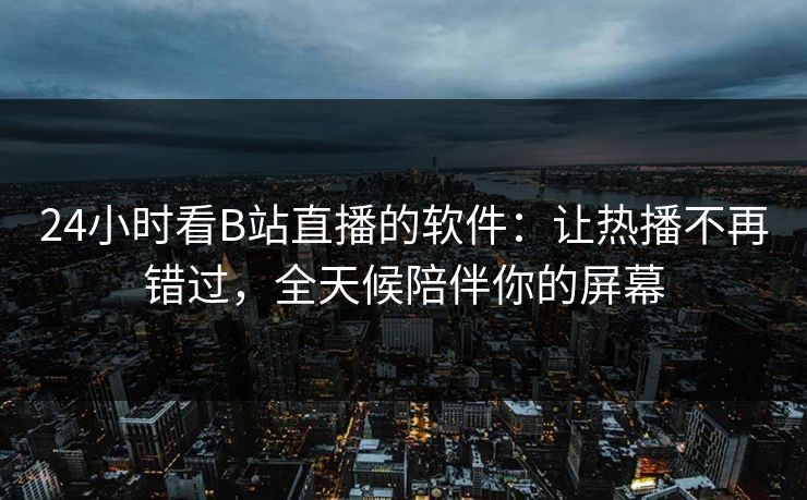 24小时看B站直播的软件:让热播不再错过,全天候陪伴你的屏幕 24小时看B站直播的软件:让热播不再错过,全天候陪伴你的屏幕