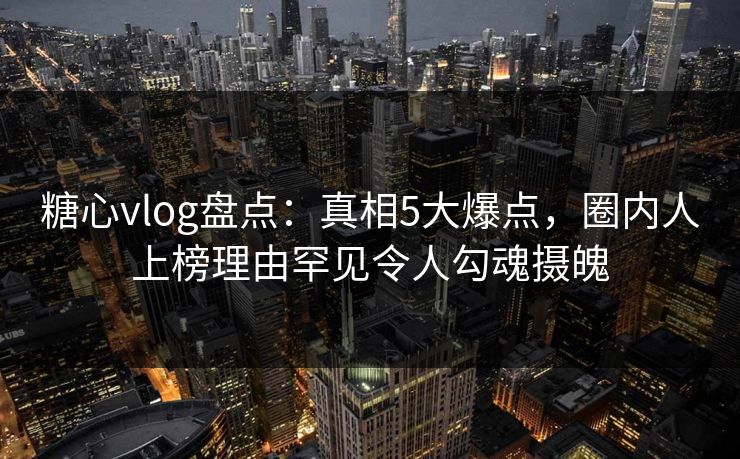糖心vlog盘点:真相5大爆点,圈内人上榜理由罕见令人勾魂摄魄 糖心vlog盘点:真相5大爆点,圈内人上榜理由罕见令人勾魂摄魄