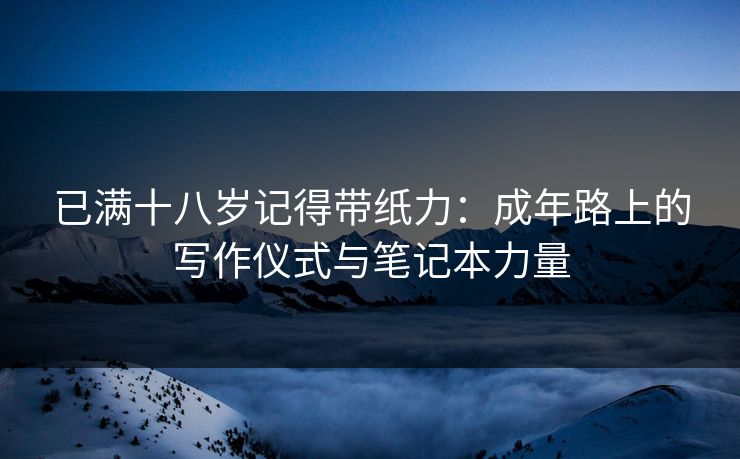 已满十八岁记得带纸力：成年路上的写作仪式与笔记本力量
