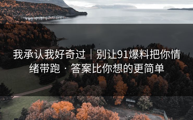 我承认我好奇过｜别让91爆料把你情绪带跑 · 答案比你想的更简单