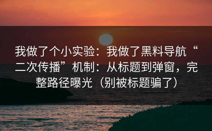 我做了个小实验：我做了黑料导航“二次传播”机制：从标题到弹窗，完整路径曝光（别被标题骗了）