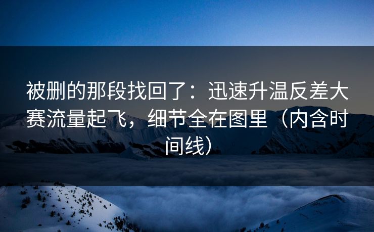 被删的那段找回了：迅速升温反差大赛流量起飞，细节全在图里（内含时间线）