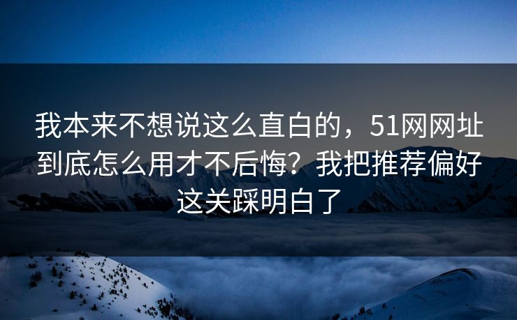 我本来不想说这么直白的,51网网址到底怎么用才不后悔?我把推荐偏好这关踩明白了 我本来不想说这么直白的,51网网址到底怎么用才不后悔?我把推荐偏好这关踩明白了
